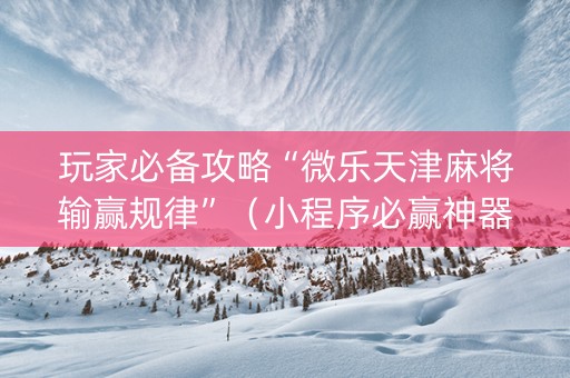 玩家必备攻略“微乐天津麻将输赢规律”（小程序必赢神器)
