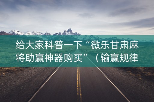 给大家科普一下“微乐甘肃麻将助赢神器购买”（输赢规律)