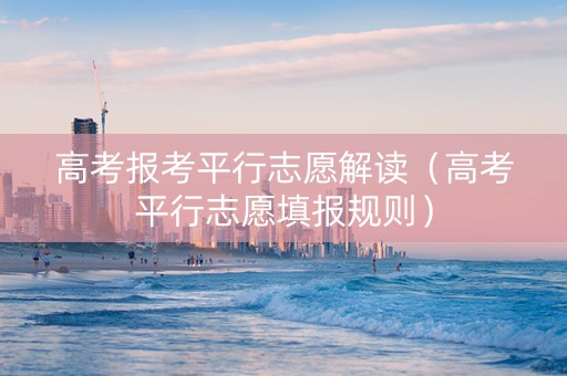 高考报考平行志愿解读（高考平行志愿填报规则）