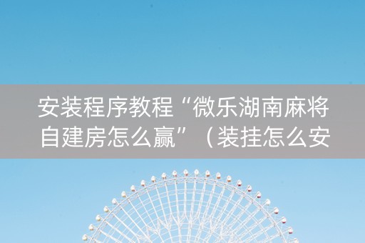 安装程序教程“微乐湖南麻将自建房怎么赢”（装挂怎么安装)