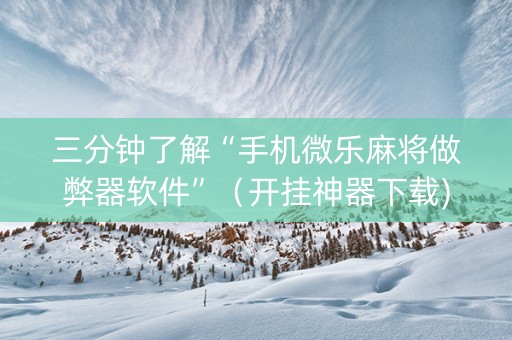 三分钟了解“手机微乐麻将做弊器软件”（开挂神器下载)