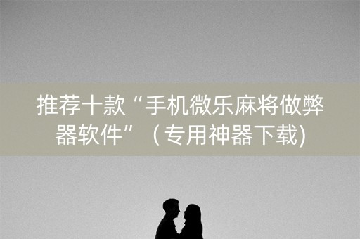推荐十款“手机微乐麻将做弊器软件”（专用神器下载)