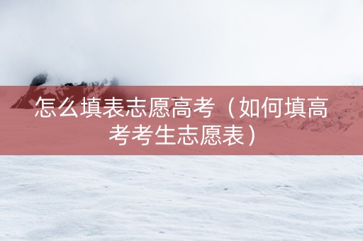 怎么填表志愿高考（如何填高考考生志愿表）