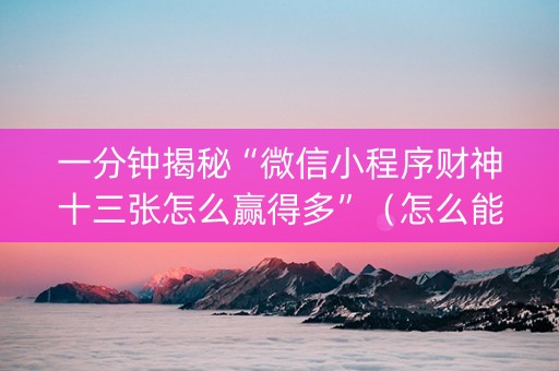 一分钟揭秘“微信小程序财神十三张怎么赢得多”（怎么能让牌好一点)