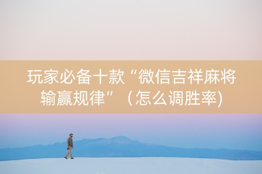 玩家必备十款“微信吉祥麻将输赢规律”（怎么调胜率)