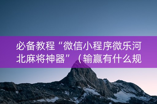 必备教程“微信小程序微乐河北麻将神器”（输赢有什么规律)