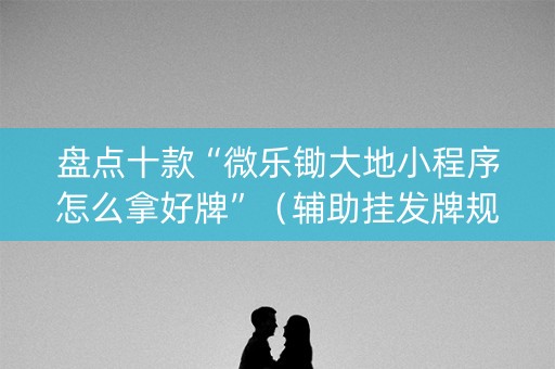 盘点十款“微乐锄大地小程序怎么拿好牌”（辅助挂发牌规律)