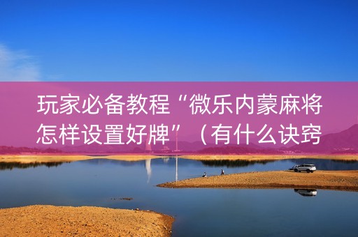 玩家必备教程“微乐内蒙麻将怎样设置好牌”（有什么诀窍)