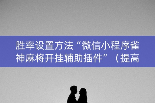 胜率设置方法“微信小程序雀神麻将开挂辅助插件”（提高胜率软件)