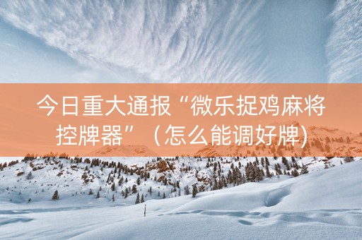 今日重大通报“微乐捉鸡麻将控牌器”（怎么能调好牌)