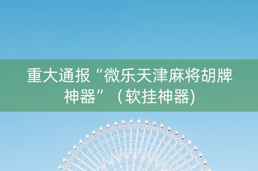 重大通报“微乐天津麻将胡牌神器”（软挂神器)