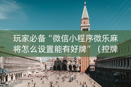 玩家必备“微信小程序微乐麻将怎么设置能有好牌”（控牌神器)