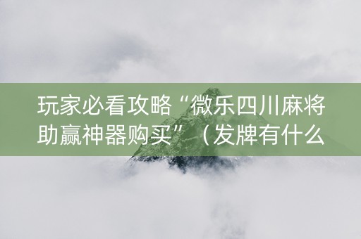 玩家必看攻略“微乐四川麻将助赢神器购买”（发牌有什么规律吗)