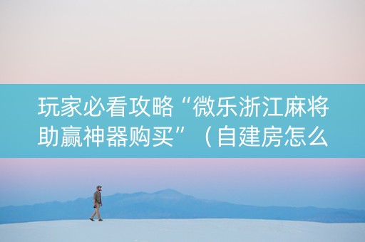 玩家必看攻略“微乐浙江麻将助赢神器购买”（自建房怎么拿好牌)