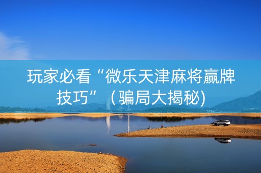 玩家必看“微乐天津麻将赢牌技巧”（骗局大揭秘)