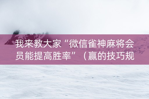 我来教大家“微信雀神麻将会员能提高胜率”（赢的技巧规律)