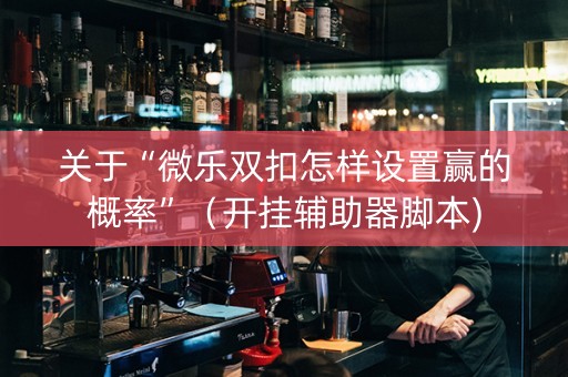 关于“微乐双扣怎样设置赢的概率”（开挂辅助器脚本)