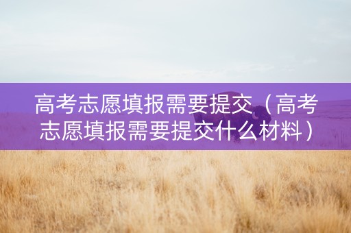 高考志愿填报需要提交（高考志愿填报需要提交什么材料）