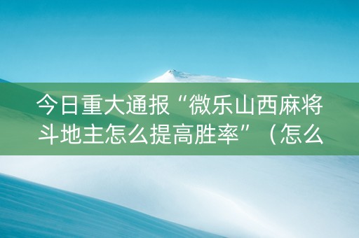 今日重大通报“微乐山西麻将斗地主怎么提高胜率”（怎么能得到好牌)