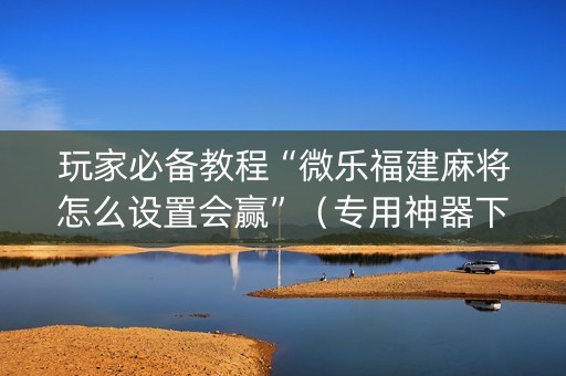 玩家必备教程“微乐福建麻将怎么设置会赢”（专用神器下载)