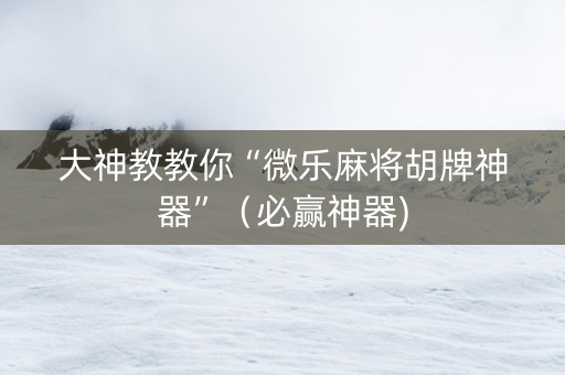 大神教教你“微乐麻将胡牌神器”（必赢神器)