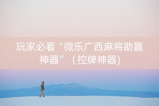 玩家必看“微乐广西麻将助赢神器”（控牌神器)