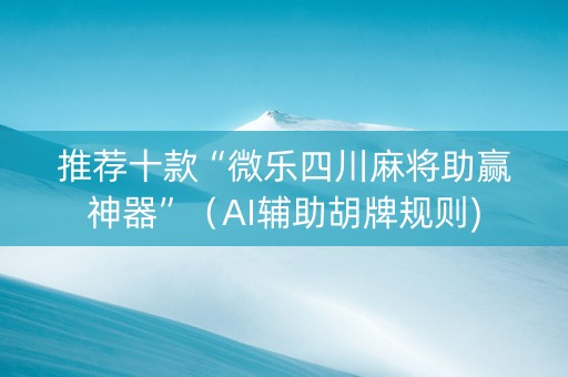 推荐十款“微乐四川麻将助赢神器”（AI辅助胡牌规则)