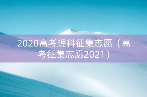 2020高考理科征集志愿（高考征集志愿2021）