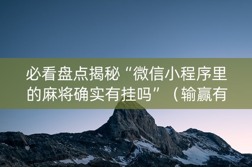必看盘点揭秘“微信小程序里的麻将确实有挂吗”（输赢有什么规律)