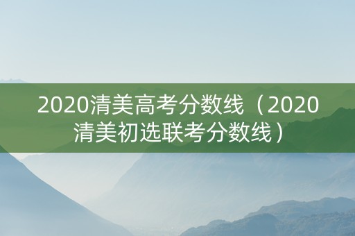 2020清美高考分数线（2020清美初选联考分数线）