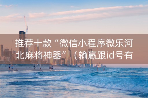 推荐十款“微信小程序微乐河北麻将神器”（输赢跟id号有关系吗)