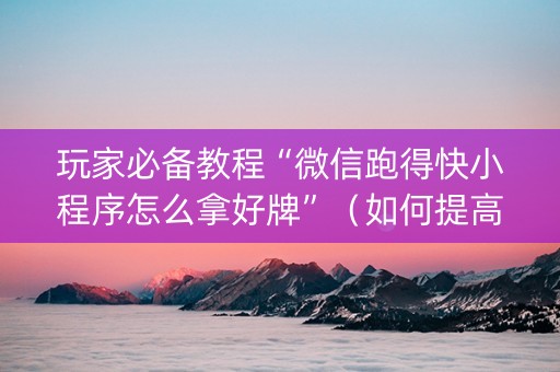 玩家必备教程“微信跑得快小程序怎么拿好牌”（如何提高胜率)