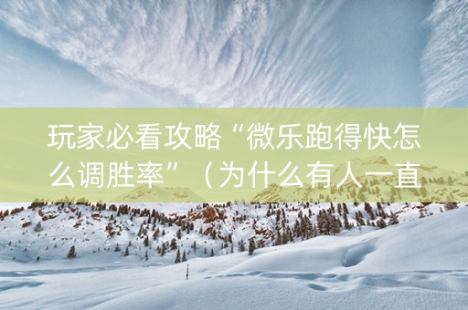 玩家必看攻略“微乐跑得快怎么调胜率”（为什么有人一直赢)