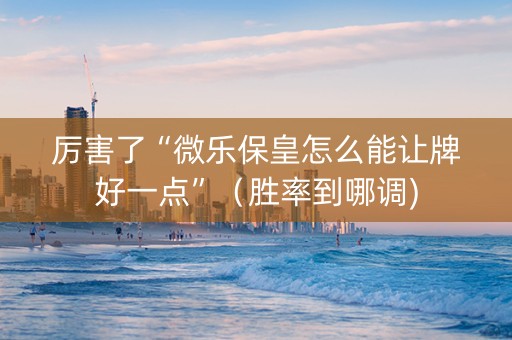 厉害了“微乐保皇怎么能让牌好一点”（胜率到哪调)