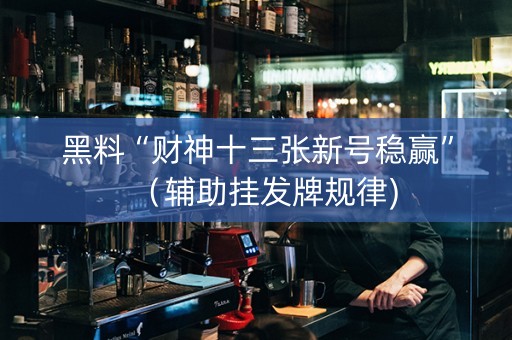 黑料“财神十三张新号稳赢”（辅助挂发牌规律)
