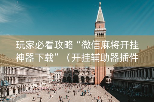 玩家必看攻略“微信麻将开挂神器下载”（开挂辅助器插件)