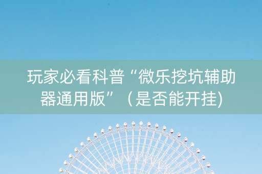 玩家必看科普“微乐挖坑辅助器通用版”（是否能开挂)