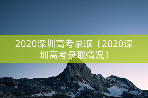 2020深圳高考录取（2020深圳高考录取情况）