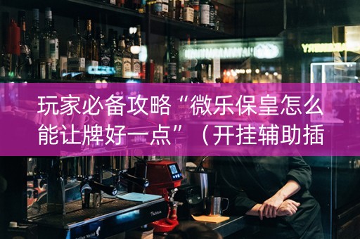 玩家必备攻略“微乐保皇怎么能让牌好一点”（开挂辅助插件)