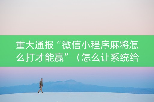 重大通报“微信小程序麻将怎么打才能赢”（怎么让系统给你发好牌)
