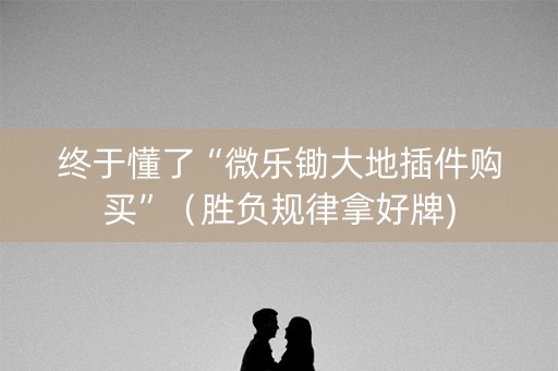 终于懂了“微乐锄大地插件购买”（胜负规律拿好牌)