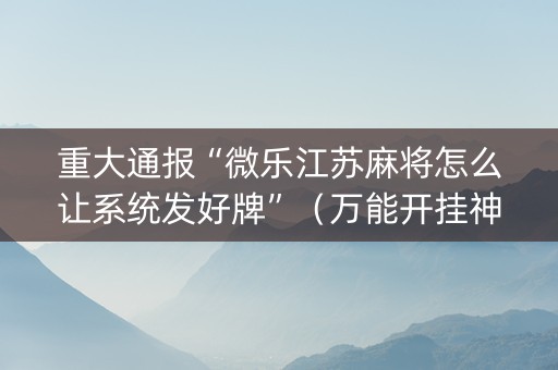 重大通报“微乐江苏麻将怎么让系统发好牌”（万能开挂神器)