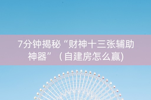 7分钟揭秘“财神十三张辅助神器”（自建房怎么赢)