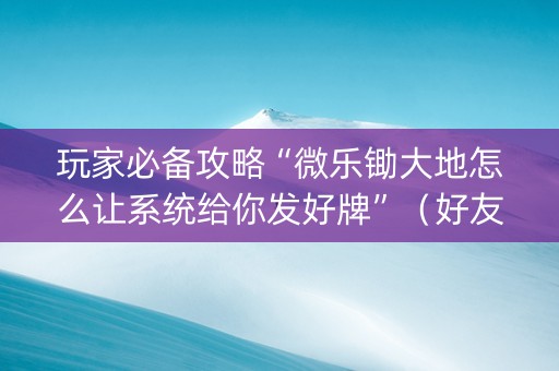 玩家必备攻略“微乐锄大地怎么让系统给你发好牌”（好友房怎么才能赢)