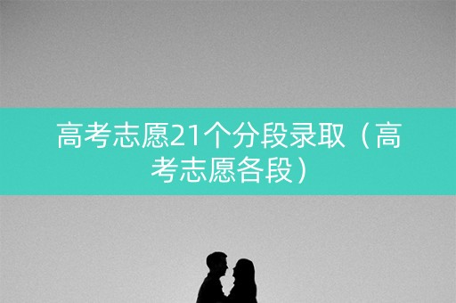 高考志愿21个分段录取（高考志愿各段）