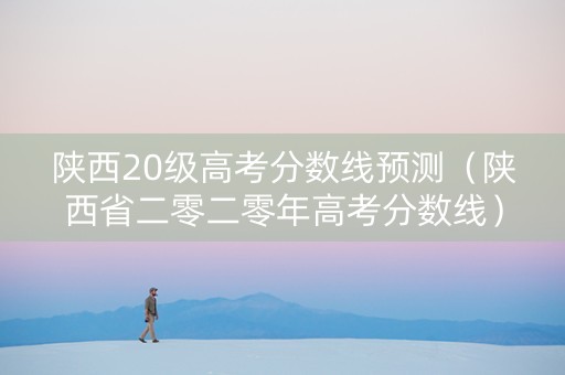 陕西20级高考分数线预测（陕西省二零二零年高考分数线）