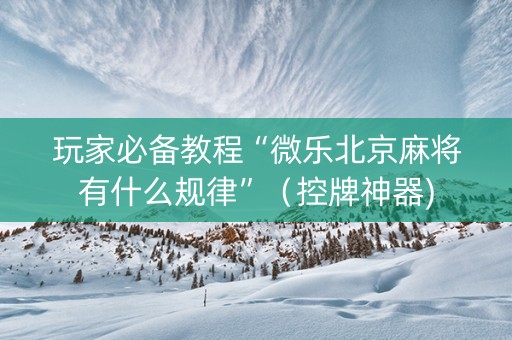 玩家必备教程“微乐北京麻将有什么规律”（控牌神器)