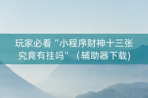 玩家必看“小程序财神十三张究竟有挂吗”（辅助器下载)