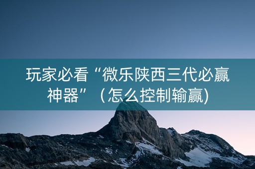 玩家必看“微乐陕西三代必赢神器”（怎么控制输赢)