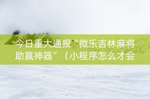 今日重大通报“微乐吉林麻将助赢神器”（小程序怎么才会赢)